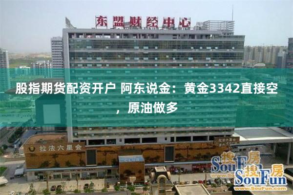 股指期货配资开户 阿东说金：黄金3342直接空，原油做多