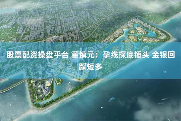 股票配资操盘平台 董镇元：孕线探底锤头 金银回踩短多