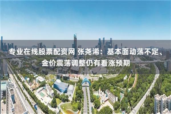 专业在线股票配资网 张尧浠：基本面动荡不定、金价震荡调整仍有看涨预期