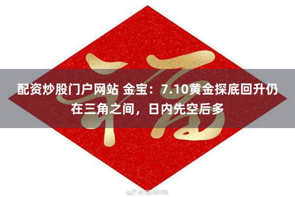 配资炒股门户网站 金宝：7.10黄金探底回升仍在三角之间，日内先空后多