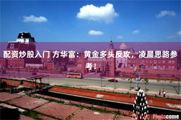 配资炒股入门 方华富：黄金多头反攻，凌晨思路参考！