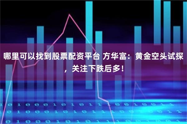 哪里可以找到股票配资平台 方华富：黄金空头试探，关注下跌后多！