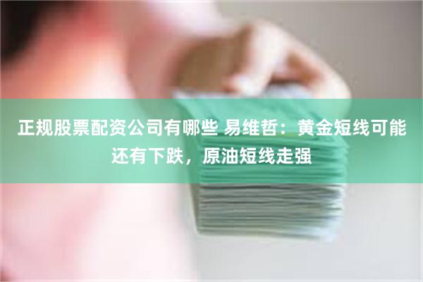 正规股票配资公司有哪些 易维哲：黄金短线可能还有下跌，原油短线走强