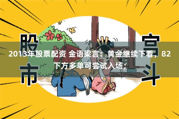 2013年股票配资 金语梁言：黄金继续下看，82下方多单可尝试入场；