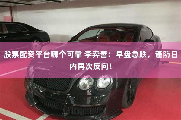 股票配资平台哪个可靠 李弈善：早盘急跌，谨防日内再次反向！