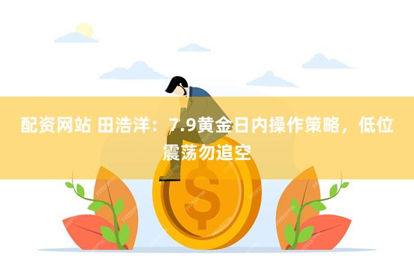 配资网站 田浩洋：7.9黄金日内操作策略，低位震荡勿追空