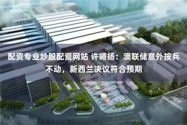 配资专业炒股配资网站 许曦扬：澳联储意外按兵不动，新西兰决议符合预期