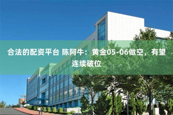 合法的配资平台 陈阿牛：黄金05-06做空，有望连续破位