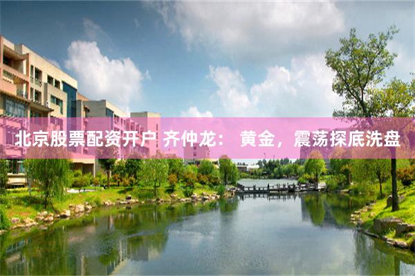 北京股票配资开户 齐仲龙： 黄金，震荡探底洗盘