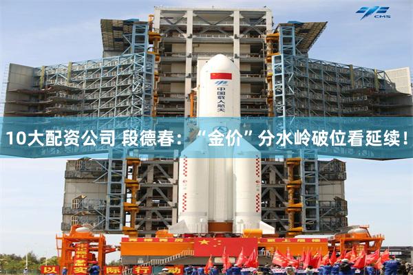 10大配资公司 段德春:“金价”分水岭破位看延续!