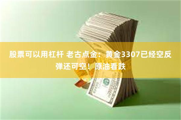 股票可以用杠杆 老古点金：黄金3307已经空反弹还可空！原油看跌