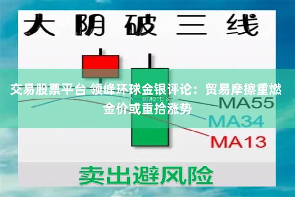 交易股票平台 领峰环球金银评论：贸易摩擦重燃 金价或重拾涨势