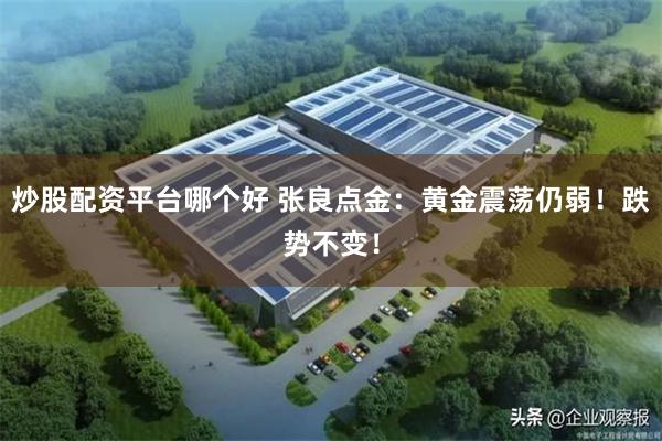 炒股配资平台哪个好 张良点金：黄金震荡仍弱！跌势不变！