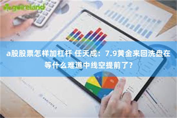 a股股票怎样加杠杆 任天成：7.9黄金来回洗盘在等什么难道中线空提前了？
