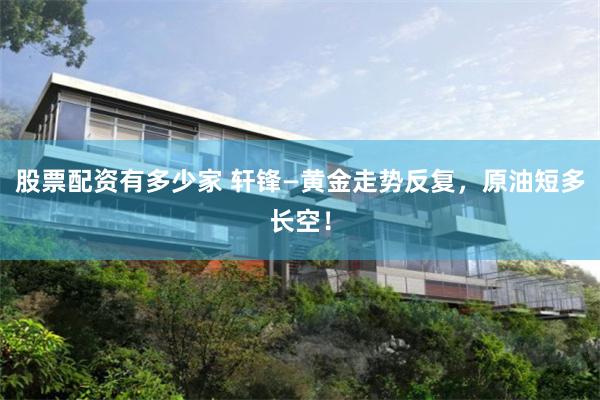 股票配资有多少家 轩锋—黄金走势反复，原油短多长空！