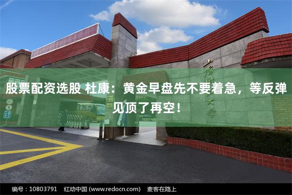 股票配资选股 杜康：黄金早盘先不要着急，等反弹见顶了再空！