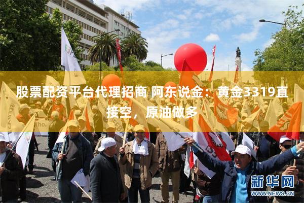 股票配资平台代理招商 阿东说金：黄金3319直接空，原油做多