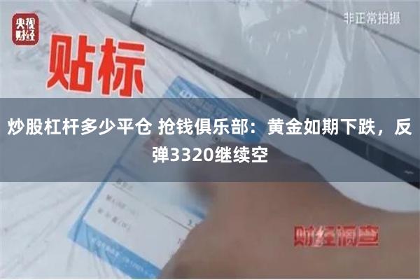 炒股杠杆多少平仓 抢钱俱乐部：黄金如期下跌，反弹3320继续空