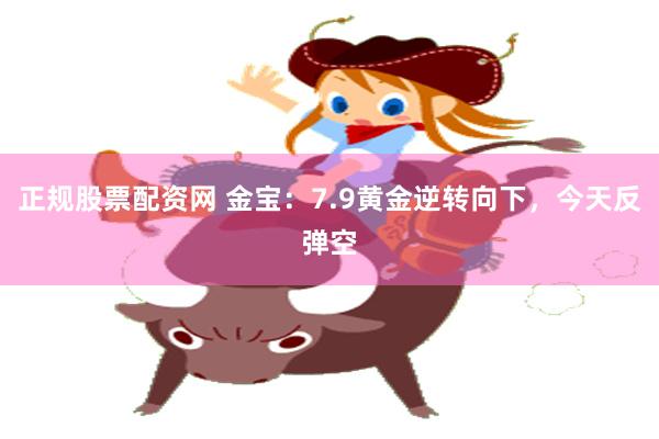 正规股票配资网 金宝：7.9黄金逆转向下，今天反弹空