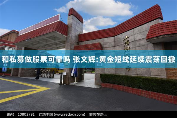 和私募做股票可靠吗 张文辉:黄金短线延续震荡回撤