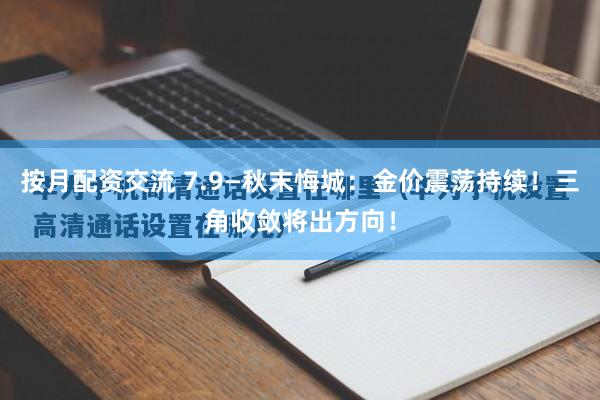 按月配资交流 7.9—秋末悔城：金价震荡持续！三角收敛将出方向！