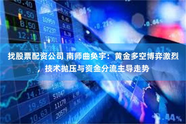 找股票配资公司 南师曲奂宇：黄金多空博弈激烈，技术抛压与资金分流主导走势