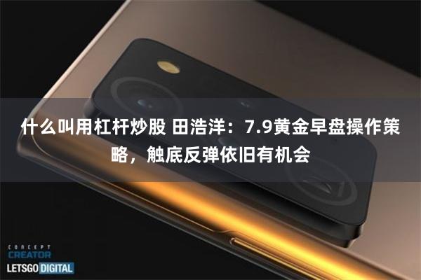 什么叫用杠杆炒股 田浩洋：7.9黄金早盘操作策略，触底反弹依旧有机会