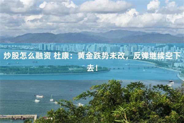 炒股怎么融资 杜康：黄金跌势未改，反弹继续空下去！