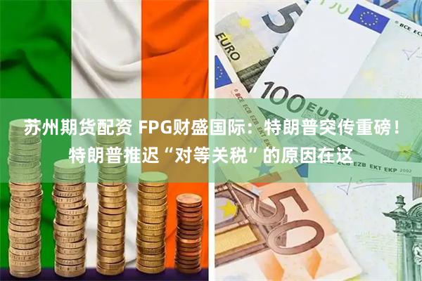 苏州期货配资 FPG财盛国际:特朗普突传重磅!特朗普推迟“对等关税”的原因在这