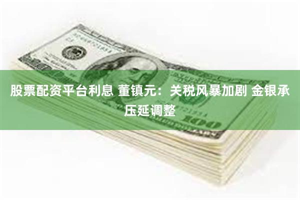 股票配资平台利息 董镇元：关税风暴加剧 金银承压延调整