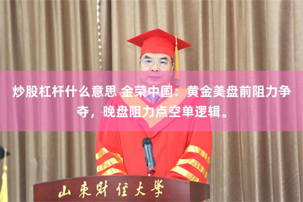 炒股杠杆什么意思 金荣中国：黄金美盘前阻力争夺，晚盘阻力点空单逻辑。