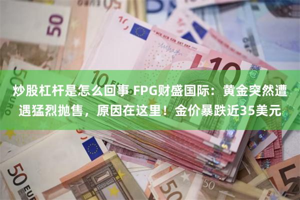 炒股杠杆是怎么回事 FPG财盛国际：黄金突然遭遇猛烈抛售，原因在这里！金价暴跌近35美元