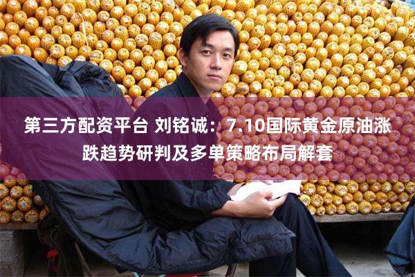 第三方配资平台 刘铭诚：7.10国际黄金原油涨跌趋势研判及多单策略布局解套