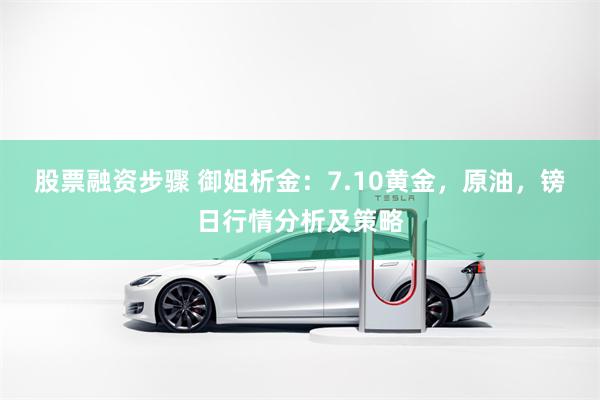 股票融资步骤 御姐析金：7.10黄金，原油，镑日行情分析及策略