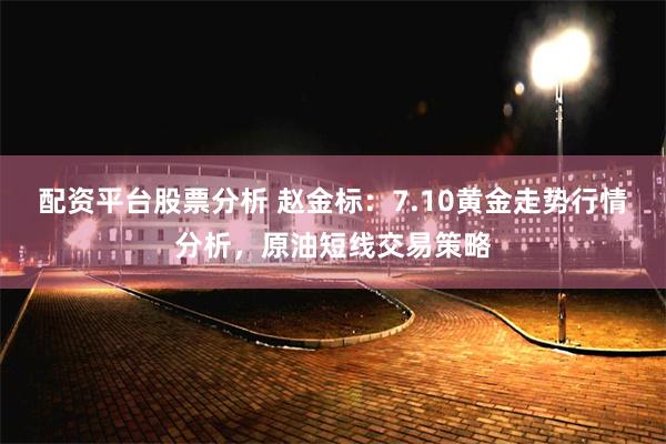 配资平台股票分析 赵金标:7.10黄金走势行情分析,原油短线交易策略