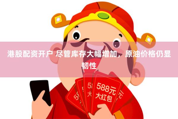 港股配资开户 尽管库存大幅增加，原油价格仍显韧性