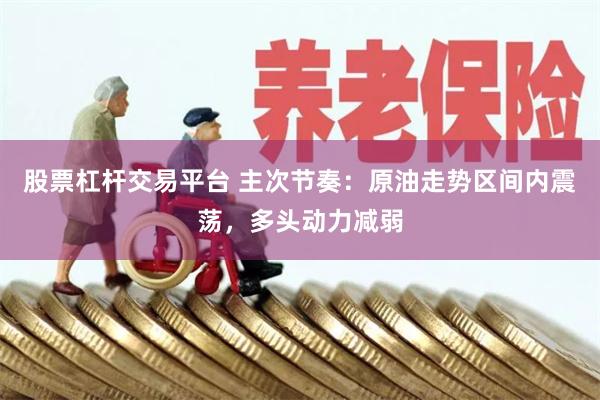 股票杠杆交易平台 主次节奏：原油走势区间内震荡，多头动力减弱