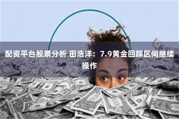 配资平台股票分析 田浩洋：7.9黄金回踩区间继续操作