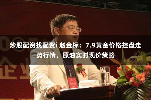 炒股配资找配资i 赵金标：7.9黄金价格控盘走势行情，原油实时现价策略
