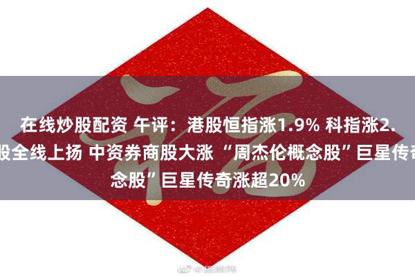 在线炒股配资 午评：港股恒指涨1.9% 科指涨2.08% 科网股全线上扬 中资券商股大涨 “周杰伦概念股”巨星传奇涨超20%