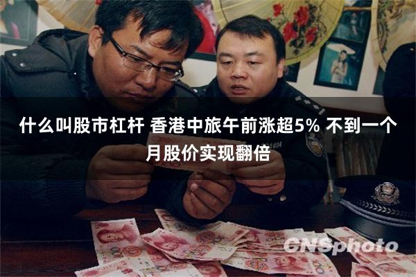 什么叫股市杠杆 香港中旅午前涨超5% 不到一个月股价实现翻倍