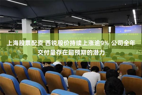 上海股票配资 西锐股价持续上涨逾9% 公司全年交付量存在超预期的潜力