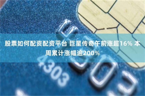 股票如何配资配资平台 巨星传奇午前涨超16% 本周累计涨幅逾200%