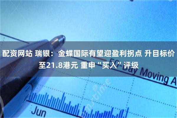 配资网站 瑞银：金蝶国际有望迎盈利拐点 升目标价至21.8港元 重申“买入”评级