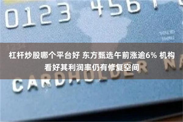 杠杆炒股哪个平台好 东方甄选午前涨逾6% 机构看好其利润率仍有修复空间