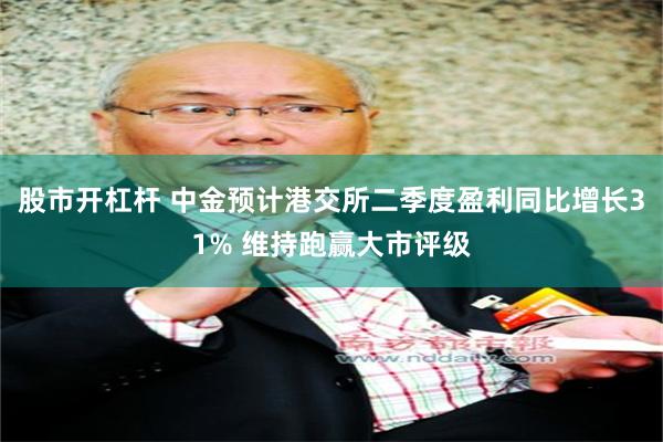 股市开杠杆 中金预计港交所二季度盈利同比增长31% 维持跑赢大市评级