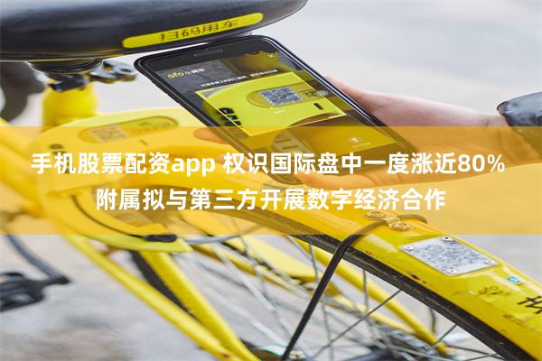 手机股票配资app 权识国际盘中一度涨近80% 附属拟与第三方开展数字经济合作