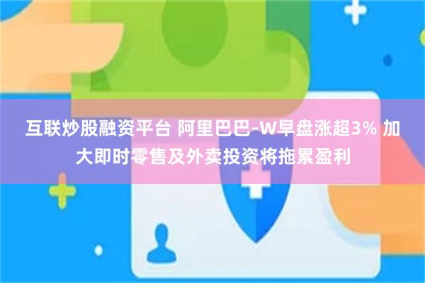互联炒股融资平台 阿里巴巴-W早盘涨超3% 加大即时零售及外卖投资将拖累盈利