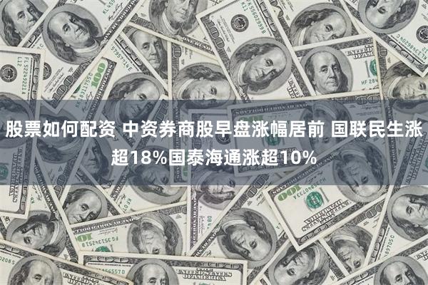 股票如何配资 中资券商股早盘涨幅居前 国联民生涨超18%国泰海通涨超10%
