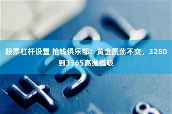 股票杠杆设置 抢钱俱乐部：黄金震荡不变，3250到3365高抛低吸